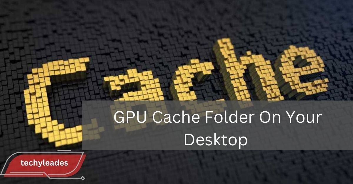 GPU Cache Folder On Your Desktop - Learn How To Fix It!