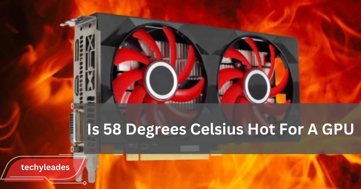 Is 58 Degrees Celsius Hot For A GPU - The Ultimate Guide!